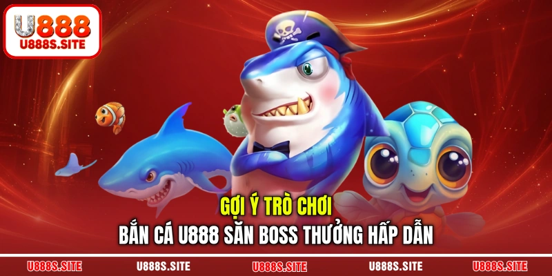 Gợi ý trò chơi bắn cá U888 săn boss thưởng hấp dẫn